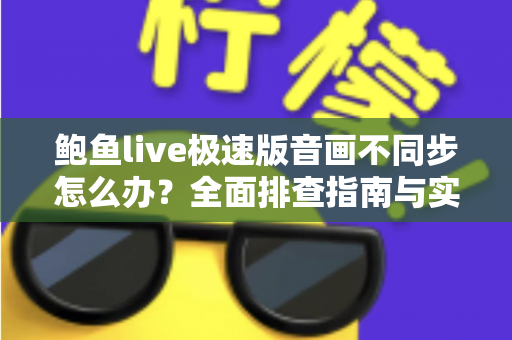 鲍鱼live极速版音画不同步怎么办？全面排查指南与实用解决方案，让观看体验流畅如初