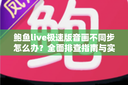 鲍鱼live极速版音画不同步怎么办？全面排查指南与实用解决方案，让观看体验流畅如初