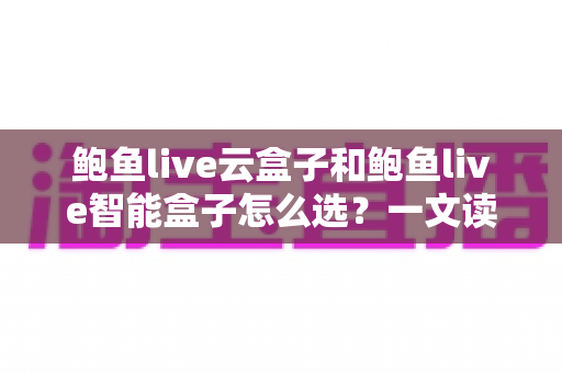 鲍鱼live云盒子和鲍鱼live智能盒子怎么选?一文读懂两大盒子的区别、优势与选购避坑指南 鲍鱼live云盒子和鲍鱼live智能盒子怎么选?一文读懂两大盒子的区别、优势与选购避坑指南