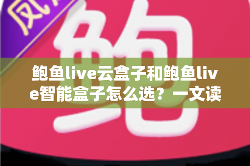 鲍鱼live云盒子和鲍鱼live智能盒子怎么选?一文读懂两大盒子的区别、优势与选购避坑指南 鲍鱼live云盒子和鲍鱼live智能盒子怎么选?一文读懂两大盒子的区别、优势与选购避坑指南
