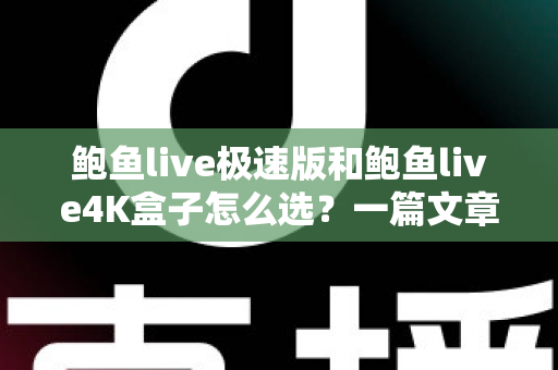 鲍鱼live极速版和鲍鱼live4K盒子怎么选?一篇文章看懂差异,按需入手不花冤枉钱 鲍鱼live极速版和鲍鱼live4K盒子怎么选?一篇文章看懂差异,按需入手不花冤枉钱