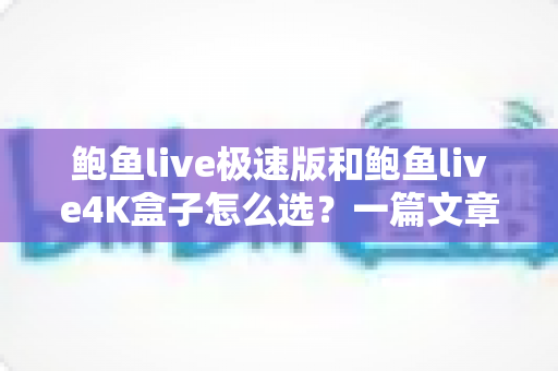鲍鱼live极速版和鲍鱼live4K盒子怎么选?一篇文章看懂差异,按需入手不花冤枉钱 鲍鱼live极速版和鲍鱼live4K盒子怎么选?一篇文章看懂差异,按需入手不花冤枉钱