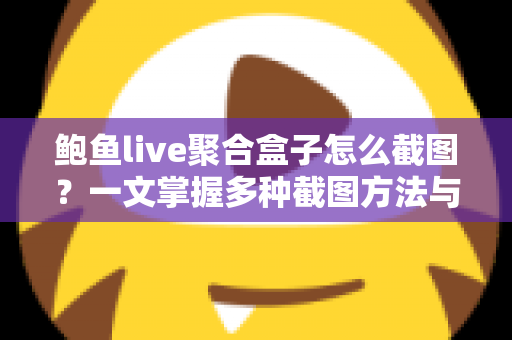 鲍鱼live聚合盒子怎么截图？一文掌握多种截图方法与实用技巧