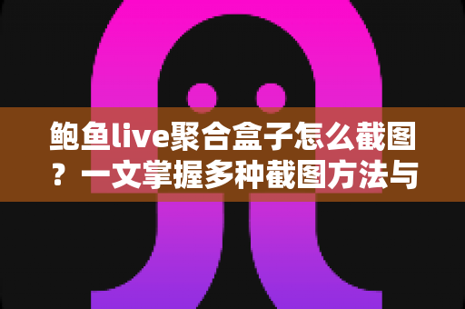 鲍鱼live聚合盒子怎么截图？一文掌握多种截图方法与实用技巧