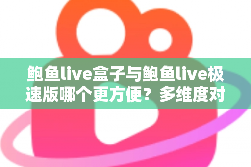 鲍鱼live盒子与鲍鱼live极速版哪个更方便?多维度对比帮你选对版本 鲍鱼live盒子与鲍鱼live极速版哪个更方便?多维度对比帮你选对版本