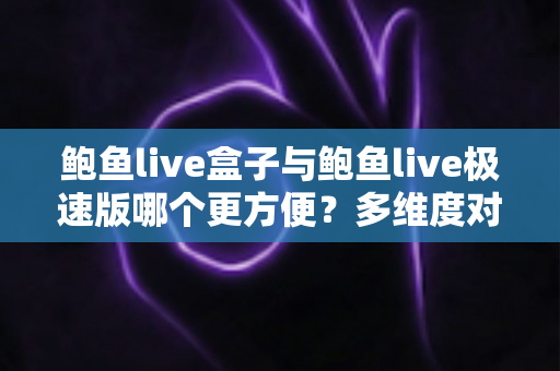 鲍鱼live盒子与鲍鱼live极速版哪个更方便？多维度对比帮你选对版本