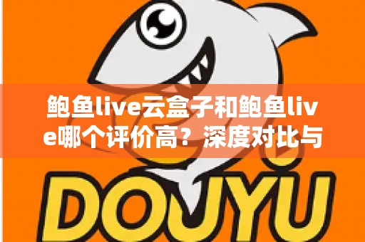 鲍鱼live云盒子和鲍鱼live哪个评价高？深度对比与用户口碑全解析