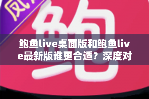 鲍鱼live桌面版和鲍鱼live最新版谁更合适?深度对比分析助你做出明智选择 鲍鱼live桌面版和鲍鱼live最新版谁更合适?深度对比分析助你做出明智选择