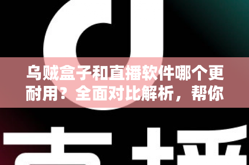 乌贼盒子和直播软件哪个更耐用？全面对比解析，帮你选对长期观影方案