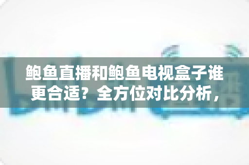 鲍鱼直播和鲍鱼电视盒子谁更合适?全方位对比分析,帮你找到最适合的家庭观影方案 鲍鱼直播和鲍鱼电视盒子谁更合适?全方位对比分析,帮你找到最适合的家庭观影方案