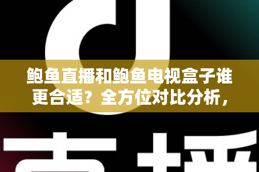 鲍鱼直播和鲍鱼电视盒子谁更合适?全方位对比分析,帮你找到最适合的家庭观影方案 鲍鱼直播和鲍鱼电视盒子谁更合适?全方位对比分析,帮你找到最适合的家庭观影方案