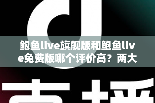鲍鱼live旗舰版和鲍鱼live免费版哪个评价高？两大版本全方位对比评测