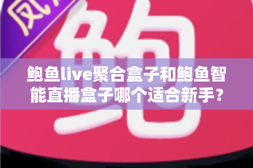 鲍鱼live聚合盒子和鲍鱼智能直播盒子哪个适合新手？新手选购与使用全攻略