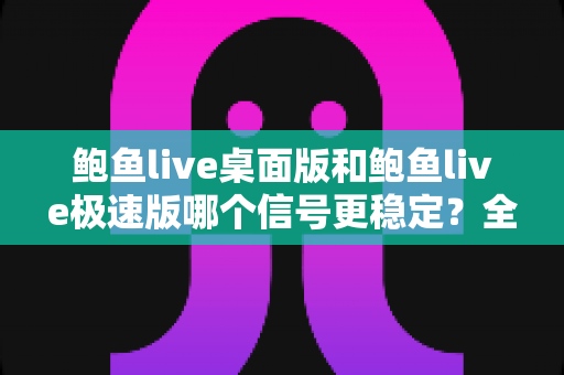 鲍鱼live桌面版和鲍鱼live极速版哪个信号更稳定？全面对比分析与选购指南