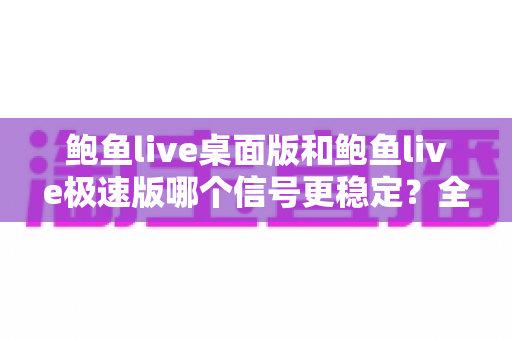 鲍鱼live桌面版和鲍鱼live极速版哪个信号更稳定？全面对比分析与选购指南