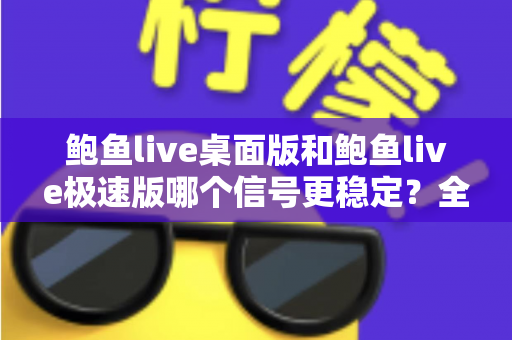鲍鱼live桌面版和鲍鱼live极速版哪个信号更稳定？全面对比分析与选购指南