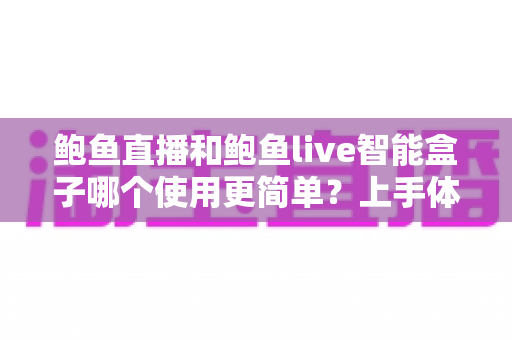 鲍鱼直播和鲍鱼live智能盒子哪个使用更简单?上手体验全面对比与选择指南 鲍鱼直播和鲍鱼live智能盒子哪个使用更简单?上手体验全面对比与选择指南