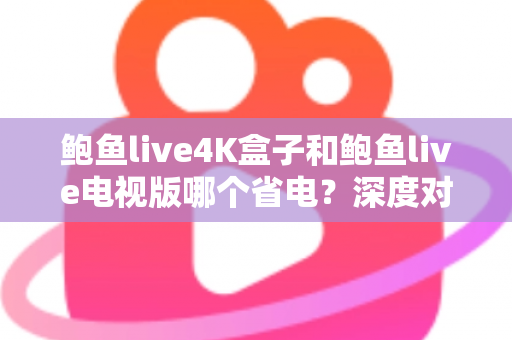 鲍鱼live4K盒子和鲍鱼live电视版哪个省电？深度对比分析与实用省电指南