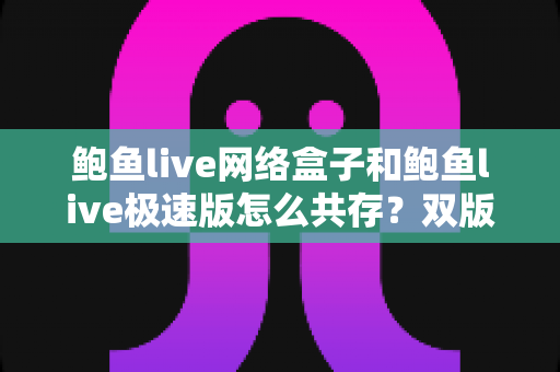 鲍鱼live网络盒子和鲍鱼live极速版怎么共存？双版本安装教程与实用管理指南