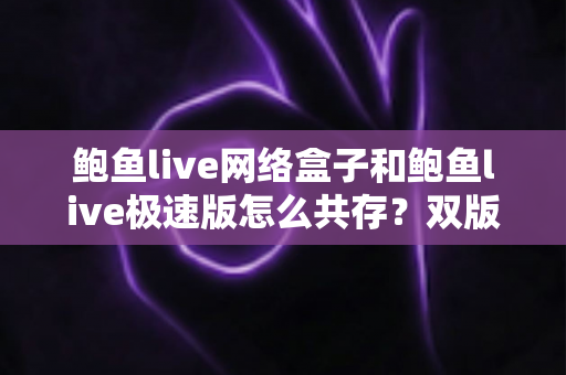 鲍鱼live网络盒子和鲍鱼live极速版怎么共存？双版本安装教程与实用管理指南