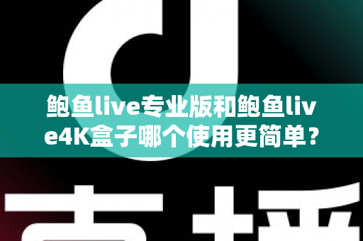 鲍鱼live专业版和鲍鱼live4K盒子哪个使用更简单？——安装、操作与维护全维度深度对比指南