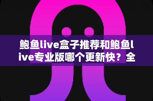 鲍鱼live盒子推荐和鲍鱼live专业版哪个更新快？全面解析与选择指南