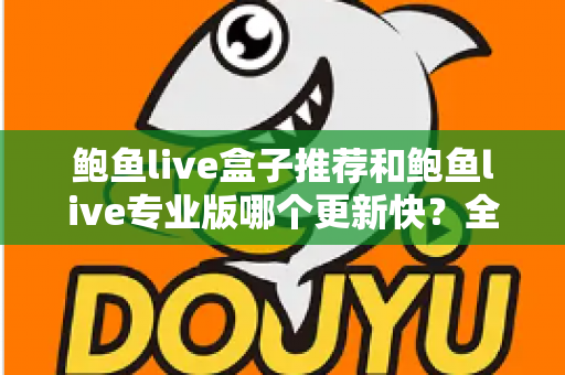 鲍鱼live盒子推荐和鲍鱼live专业版哪个更新快？全面解析与选择指南