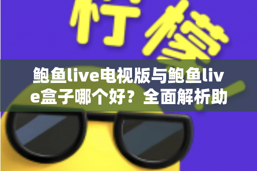 鲍鱼live电视版与鲍鱼live盒子哪个好？全面解析助你找到最佳观影方案