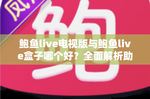 鲍鱼live电视版与鲍鱼live盒子哪个好？全面解析助你找到最佳观影方案