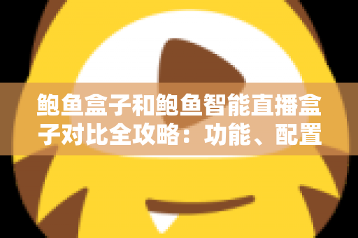 鲍鱼盒子和鲍鱼智能直播盒子对比全攻略：功能、配置、价格一次看懂，帮你选出最适合自己的那一款