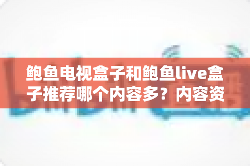 鲍鱼电视盒子和鲍鱼live盒子推荐哪个内容多？内容资源、观影体验与选购建议一文说清
