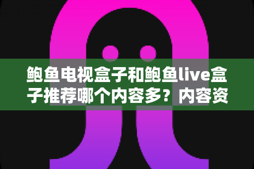 鲍鱼电视盒子和鲍鱼live盒子推荐哪个内容多？内容资源、观影体验与选购建议一文说清