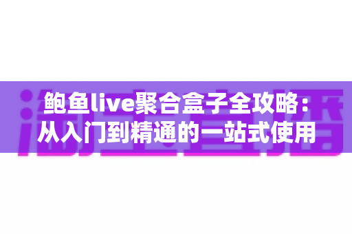鲍鱼live聚合盒子全攻略:从入门到精通的一站式使用指南 鲍鱼live聚合盒子全攻略:从入门到精通的一站式使用指南