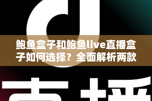 鲍鱼盒子和鲍鱼live直播盒子如何选择?全面解析两款直播盒子的选购指南 鲍鱼盒子和鲍鱼live直播盒子如何选择?全面解析两款直播盒子的选购指南