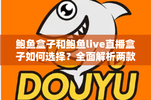 鲍鱼盒子和鲍鱼live直播盒子如何选择?全面解析两款直播盒子的选购指南 鲍鱼盒子和鲍鱼live直播盒子如何选择?全面解析两款直播盒子的选购指南