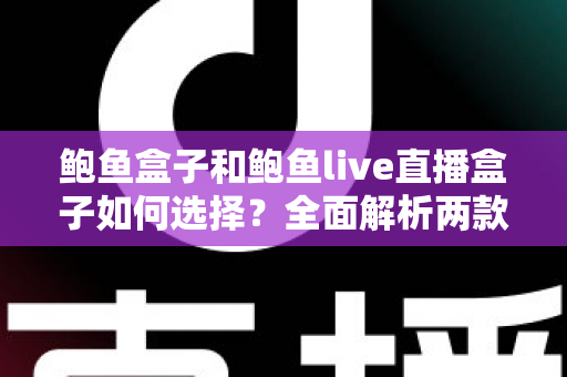 鲍鱼盒子和鲍鱼live直播盒子如何选择?全面解析两款直播盒子的选购指南 鲍鱼盒子和鲍鱼live直播盒子如何选择?全面解析两款直播盒子的选购指南