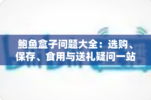 鲍鱼盒子问题大全:选购、保存、食用与送礼疑问一站式解答 鲍鱼盒子问题大全:选购、保存、食用与送礼疑问一站式解答