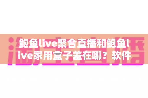 鲍鱼live聚合直播和鲍鱼live家用盒子差在哪?软件与硬件两种观看方案全解析 鲍鱼live聚合直播和鲍鱼live家用盒子差在哪?软件与硬件两种观看方案全解析