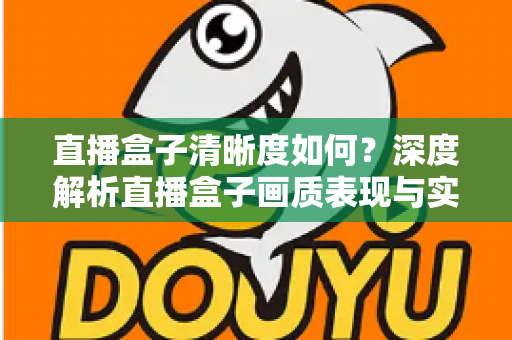 直播盒子清晰度如何?深度解析直播盒子画质表现与实用优化技巧 直播盒子清晰度如何?深度解析直播盒子画质表现与实用优化技巧