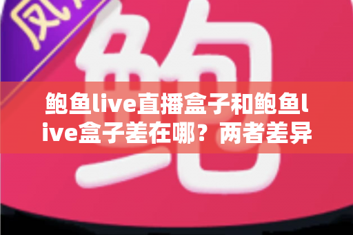 鲍鱼live直播盒子和鲍鱼live盒子差在哪?两者差异全解析与选购指南 鲍鱼live直播盒子和鲍鱼live盒子差在哪?两者差异全解析与选购指南