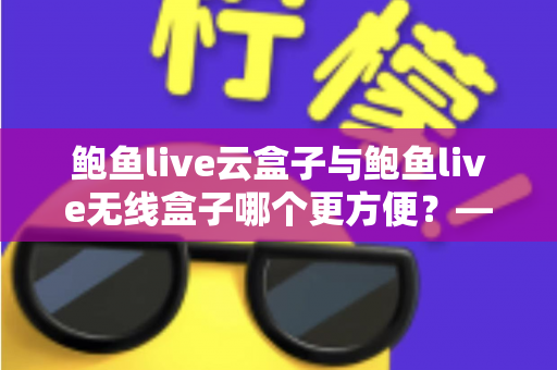 鲍鱼live云盒子与鲍鱼live无线盒子哪个更方便?——多维度实用对比指南 鲍鱼live云盒子与鲍鱼live无线盒子哪个更方便?——多维度实用对比指南