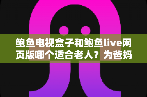 鲍鱼电视盒子和鲍鱼live网页版哪个适合老人?为爸妈选对观影方式的全维度实用指南 鲍鱼电视盒子和鲍鱼live网页版哪个适合老人?为爸妈选对观影方式的全维度实用指南