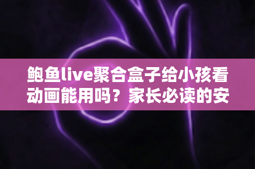 鲍鱼live聚合盒子给小孩看动画能用吗?家长必读的安全评测与观影指南 鲍鱼live聚合盒子给小孩看动画能用吗?家长必读的安全评测与观影指南