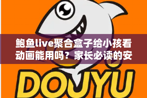 鲍鱼live聚合盒子给小孩看动画能用吗？家长必读的安全评测与观影指南
