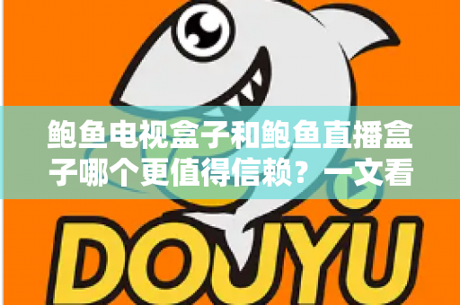 鲍鱼电视盒子和鲍鱼直播盒子哪个更值得信赖?一文看懂两类盒子的差异与选购逻辑 鲍鱼电视盒子和鲍鱼直播盒子哪个更值得信赖?一文看懂两类盒子的差异与选购逻辑