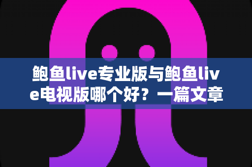 鲍鱼live专业版与鲍鱼live电视版哪个好？一篇文章帮你彻底搞懂两个版本的差异与选择思路