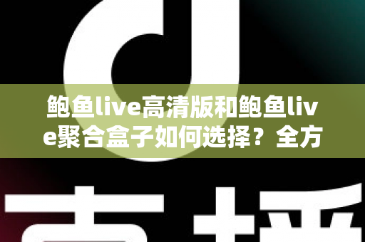 鲍鱼live高清版和鲍鱼live聚合盒子如何选择？全方位对比分析与实用选购指南帮你轻松做决定