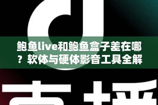 鲍鱼live和鲍鱼盒子差在哪？软体与硬体影音工具全解析，一篇看懂差异、优缺点与选购建议