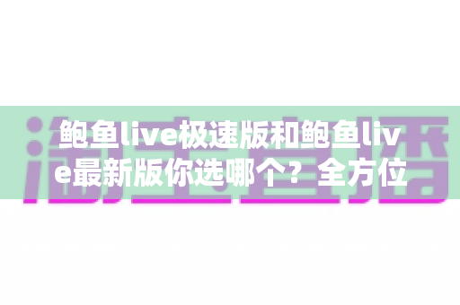 鲍鱼live极速版和鲍鱼live最新版你选哪个?全方位对比解析,帮你找到最适合自己的版本 鲍鱼live极速版和鲍鱼live最新版你选哪个?全方位对比解析,帮你找到最适合自己的版本