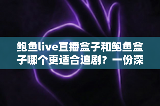 鲍鱼live直播盒子和鲍鱼盒子哪个更适合追剧?一份深度对比与实用选购指南 鲍鱼live直播盒子和鲍鱼盒子哪个更适合追剧?一份深度对比与实用选购指南